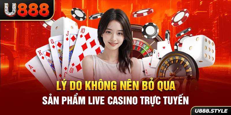 Lý do không nên bỏ qua sản phẩm Live Casino trực tuyến