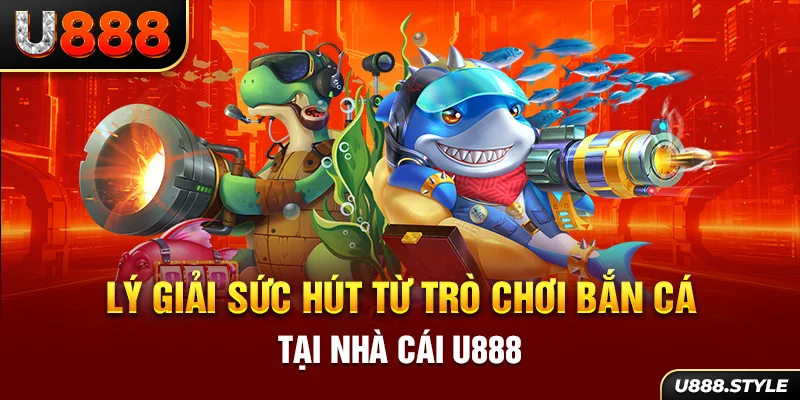 Lý giải sức hút từ trò chơi bắn cá tại nhà cái U888