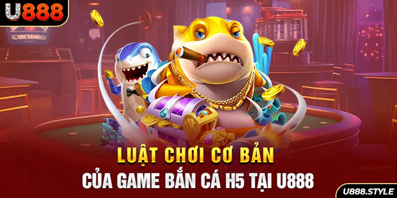 Luật chơi cơ bản của game bắn cá h5 tại u888