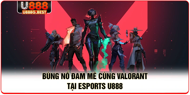 Bùng nổ đam mê cùng Valorant tại esports U888